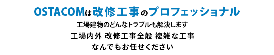 OSTACOMは改修工事のプロフェッショナル 工場建物のどんなトラブルも解決します 工場内外 改修工事全般 複雑な工事なんでもお任せください